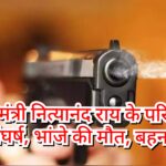 Inq Tmp 33 केंद्रीय मंत्री नित्यानंद राय के परिवार में खूनी संघर्ष, भांजे की मौत, बहन गंभीर