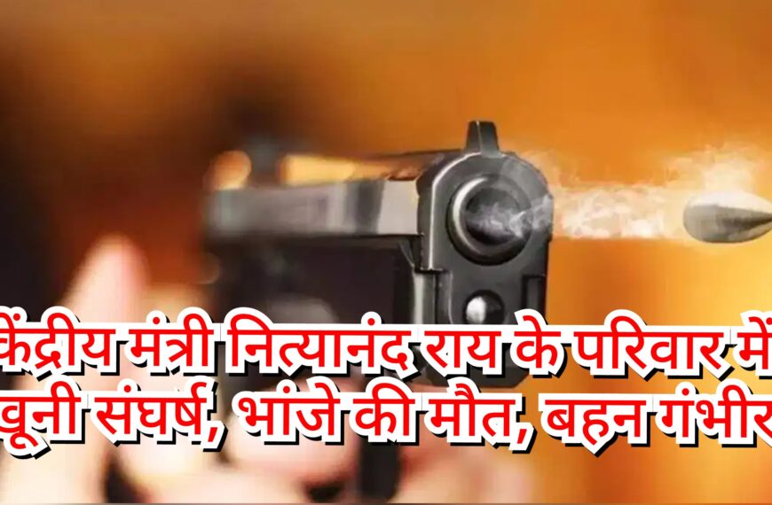 केंद्रीय मंत्री नित्यानंद राय के परिवार में खूनी…