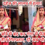 दहेज की लालच में हत्या! शव को बोरे में बंद कर गंगा में फेंका, पति समेत तीन गिरफ्तार, दो अब भी फरार