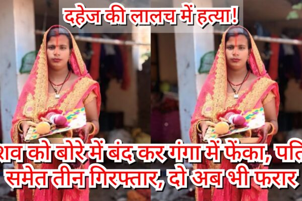 दहेज की लालच में हत्या! शव को बोरे में बंद कर गंगा में फेंका, पति समेत तीन गिरफ्तार, दो अब भी फरार GridArt 20250618 053625091