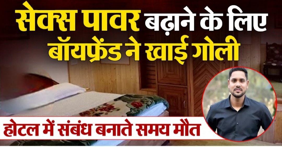 सेक्स का चरम सुख पाने के लिए बॉयफ्रेंड ने खाई सेक्सवर्धक गोली! संबंध बनाते हो गई मौत, होटल के कमरे में मिली लाश
